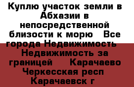 Куплю участок земли в Абхазии в непосредственной близости к морю - Все города Недвижимость » Недвижимость за границей   . Карачаево-Черкесская респ.,Карачаевск г.